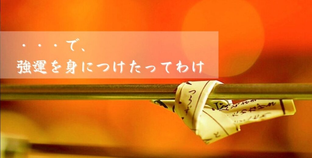 ・・・で、強運を身につけたってわけ